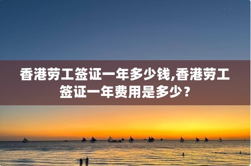 香港勞務(wù)簽證需要多少錢 香港勞務(wù)簽證需要多少錢